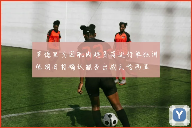 罗德里戈因肌肉超负荷进行单独训练明日将确认能否出战瓦伦西亚